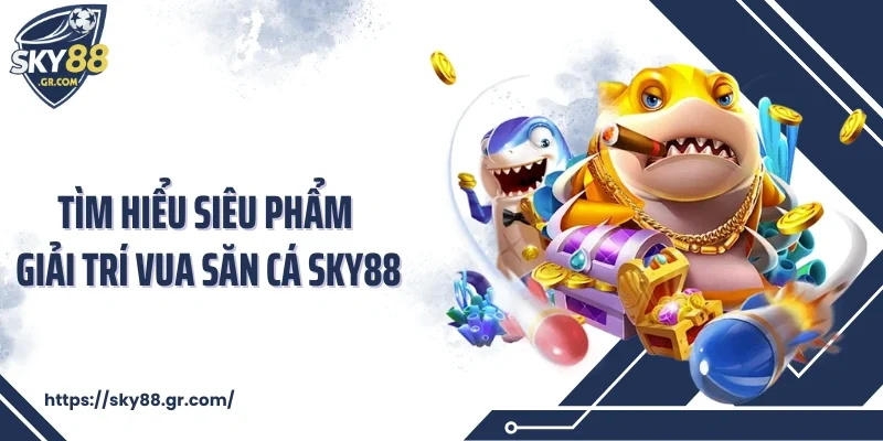 Tìm hiểu siêu phẩm giải trí vua săn cá Sky88