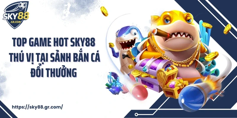 Top game hot Sky88 thú vị tại sảnh bắn cá đổi thưởng